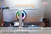 三星玄龙骑士***显示器 G80SD 国行版将至：OLED 材质、240Hz 高刷，8 月 8 日预售