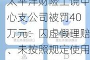 太平洋财险上饶中心支公司被罚40万元：因虚***理赔、未按照规定使用经备案保险条款