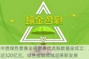 首批中债绿色普惠金融债券优选指数基金成立：发行规模近320亿元，绿色金融领域迎来新发展