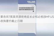 交易要告吹?英美资源拒绝延长必和必拓(BHP.US)提出收购要约截止日期