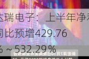 达瑞电子：上半年净利同比预增429.76％～532.29％