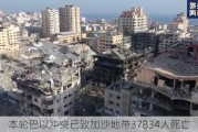 本轮巴以冲突已致加沙地带37834人死亡