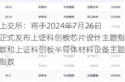 上交所：将于2024年7月26日正式发布上证科创板芯片设计主题指数和上证科创板半导体材料设备主题指数