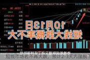 短线市场若不再大跌，预计2-3天内摆脱下降？