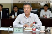 唐山港：选举陈立新为公司董事长