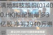 满地科技股份(01400.HK)拟配售最多3亿股 净筹2940万港元