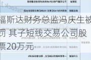 福斯达财务总监冯庆生被罚 其子短线交易公司股票20万元