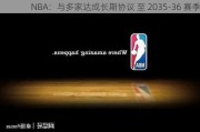 NBA：与多家达成长期协议 至 2035-36 赛季