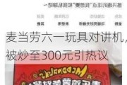 麦当劳六一玩具对讲机，被炒至300元引热议