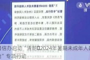 中央网信办启动“清朗・2024年暑期未成年人网络环境整治”专项行动