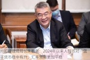 外汇管理局局长朱鹤新：2024年以来人民币对一篮子货币稳中有升，汇率预期更加平稳