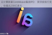 云计算新星CoreWe***e备战IPO： 获顶级投行支持，估值达230亿美元