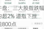 午盘：三大股指跌幅均超2% 道指下挫逾800点