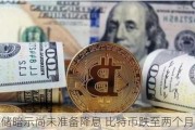 美联储暗示尚未准备降息 比特币跌至两个月新低