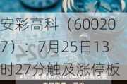 安彩高科（600207）：7月25日13时27分触及涨停板