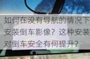 如何在没有导航的情况下安装倒车影像？这种安装对倒车安全有何提升？