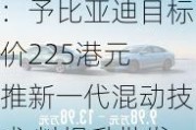 大行评级｜大摩：予比亚迪目标价225港元 推新一代混动技术 料提升批发量