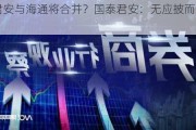 国泰君安与海通将合并？国泰君安：无应披而未披信息