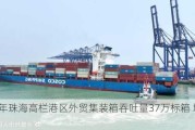 上半年珠海高栏港区外贸集装箱吞吐量37万标箱 增长43.8%