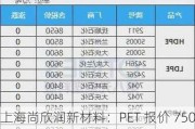 上海尚欣润新材料：PET 报价 7500 元/吨