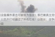 通信设备爆炸袭击可被视为宣战！黎巴嫩***党领导人：以色列已经越过了所有红线！以防长：战争进入新阶段