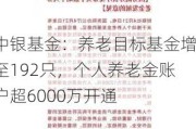 中银基金：养老目标基金增至192只，个人养老金账户超6000万开通