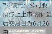 *ST碳元：公司股票终止上市 预计最后交易日为6月26日