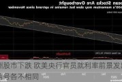 欧洲股市下跌 欧美央行官员就利率前景发出的信号各不相同