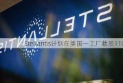 Stellantis计划在美国一工厂裁员1100人