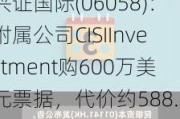 兴证国际(06058)：附属公司CISIInvestment购600万美元票据，代价约588.42万美元