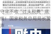 守牢不收“过头税费”底线！国家税务总局局长发声