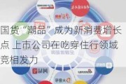 国货“潮品”成为新消费增长点 上市公司在吃穿住行领域竞相发力