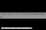 上海电气(02727.HK)子公司电气置业所属房屋被徵收