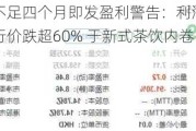 茶百道上市不足四个月即发盈利警告：利润下挫近6成、股价较发行价跌超60% 于新式茶饮内卷中处下风？