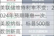 美联储维持利率不变：2024年预期降息一次，美股纳指、标普500指数创新高