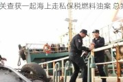 青岛海关查获一起海上走私保税燃料油案 总案值超2亿元