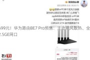 699元！华为路由BE7 Pro预售：主动飓风散热、全2.5GE网口