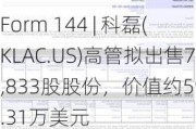 Form 144 | 科磊(KLAC.US)高管拟出售7,833股股份，价值约595.31万美元