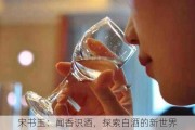 宋书玉：闻香识酒，探索白酒的新世界