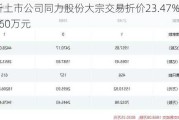 北交所上市公司同力股份大宗交易折价23.47%，成交金额360万元