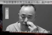 茅台原董事长高卫东痛哭忏悔！案件细节披露