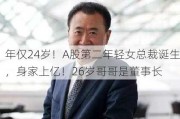 年仅24岁！A股第二年轻女总裁诞生，身家上亿！26岁哥哥是董事长