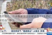 因债务压力，一头部家居企业被迫签下13.25亿元“以房抵债”协议