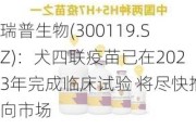 瑞普生物(300119.SZ)：犬四联疫苗已在2023年完成临床试验 将尽快推向市场