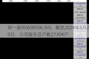 统一股份(600506.SH)：截至2024年5月20日，公司股东总户数27304户