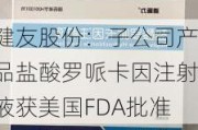 健友股份：子公司产品盐酸罗哌卡因注射液获美国FDA批准