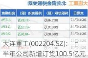 大连重工(002204.SZ)：上半年公司新增订货100.5亿元