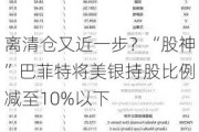 离清仓又近一步？“股神”巴菲特将美银持股比例减至10%以下