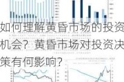 如何理解黄昏市场的投资机会？黄昏市场对投资决策有何影响？