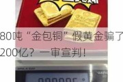 80吨“金包铜”假黄金骗了200亿？一审宣判！